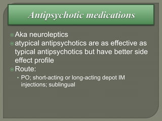 Aka neuroleptics
atypical antipsychotics are as effective as
typical antipsychotics but have better side
effect profile
Route:
• PO; short-acting or long-acting depot IM
injections; sublingual
 