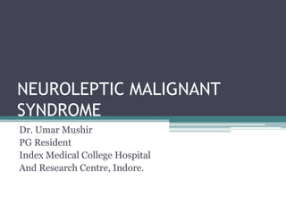 NEUROLEPTIC MALIGNANT
SYNDROME
Dr. Umar Mushir
PG Resident
Index Medical College Hospital
And Research Centre, Indore.
 