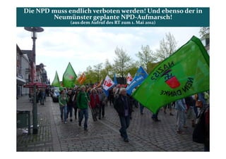 Die NPD muss endlich verboten werden! Und ebenso der in
        Neumünster geplante NPD-Aufmarsch!
              (aus dem Aufruf des RT zum 1. Mai 2012)
 
