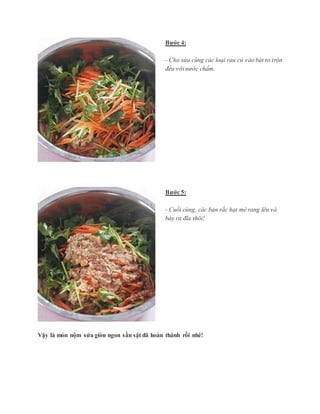 Bước 4: 
- Cho sứa cùng các loại rau củ vào bát to trộn 
đều với nước chấm. 
Bước 5: 
- Cuối cùng, các bạn rắc hạt mè rang lên và 
bày ra đĩa thôi! 
Vậy là món nộm sứa giòn ngon sần sật đã hoàn thành rồi nhé! 
 