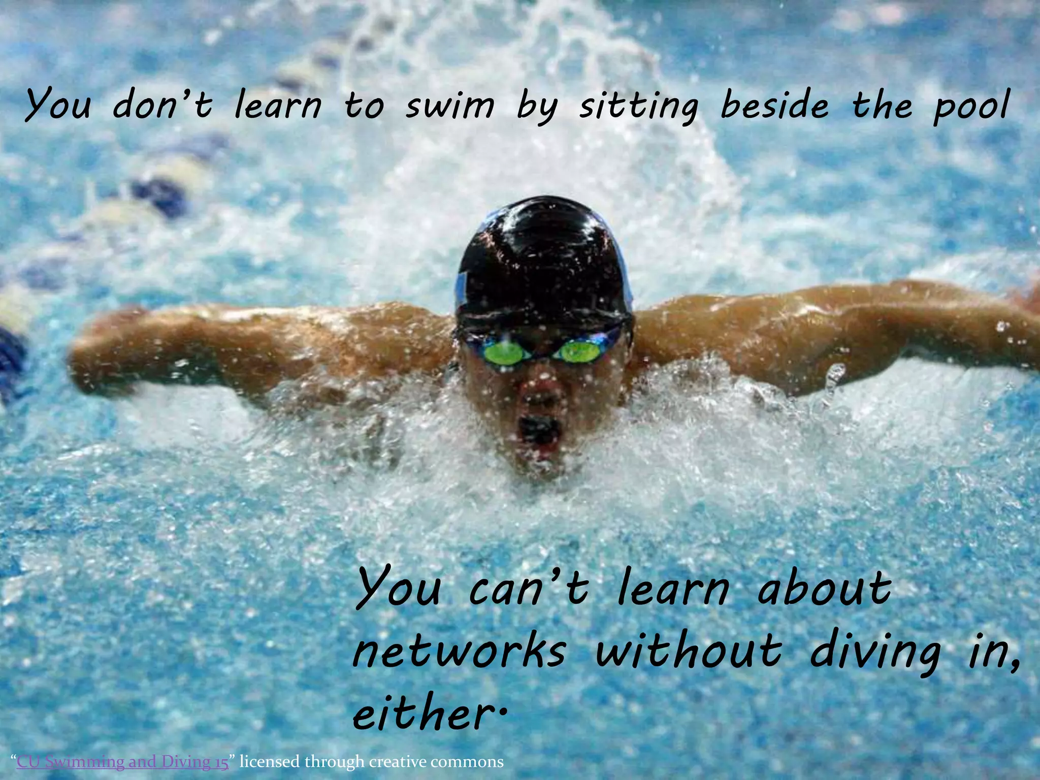 You don’t learn to swim by sitting beside the pool
You can’t learn about
networks without diving in,
either.
“CU Swimming and Diving 15” licensed through creative commons
 
