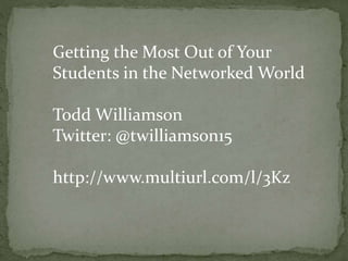 Getting the Most Out of Your
Students in the Networked World
Todd Williamson
Twitter: @twilliamson15
http://www.multiurl.com/l/3Kz
 