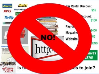 Car Rental Discount:
$55
Insurance Discount:
$150
Payroll service:
$400
Magazine:
$65
Website access:
PRICELESS
Membership saves
you over $670!
Is this how someone decides to join?
NO!
 