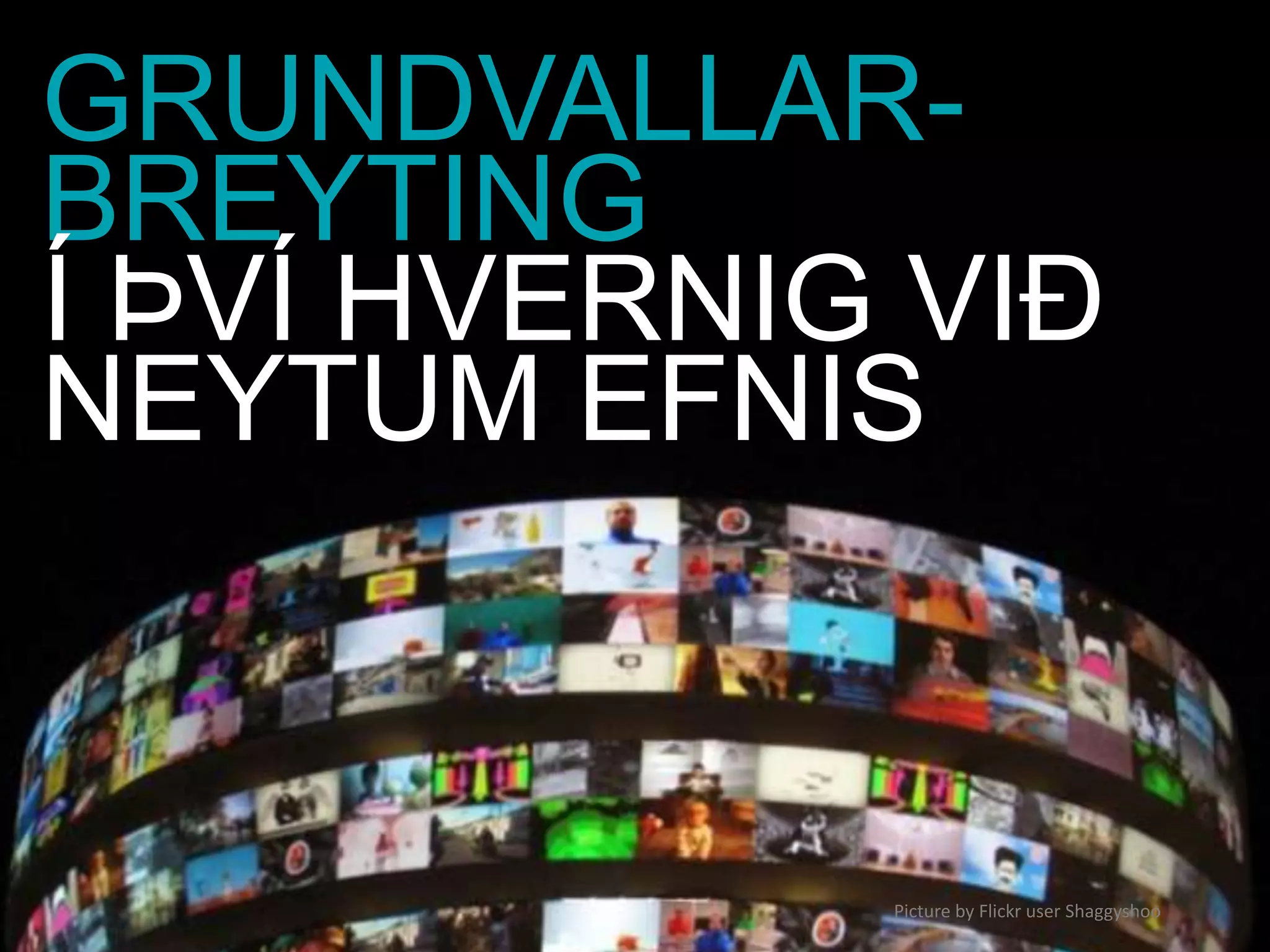 GRUNDVALLAR-
BREYTING
Í ÞVÍ HVERNIG VIÐ
NEYTUM EFNIS



             Picture by Flickr user Shaggyshoo
 