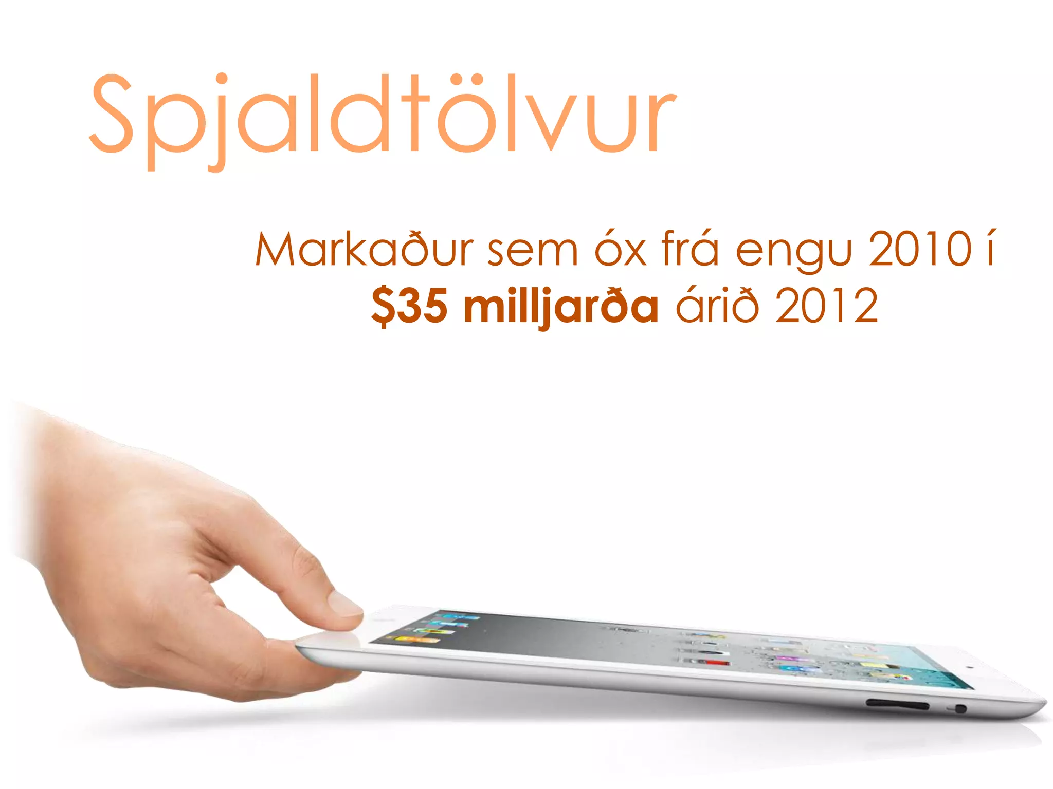 Spjaldtölvur
   Markaður sem óx frá engu 2010 í
       $35 milljarða árið 2012
 