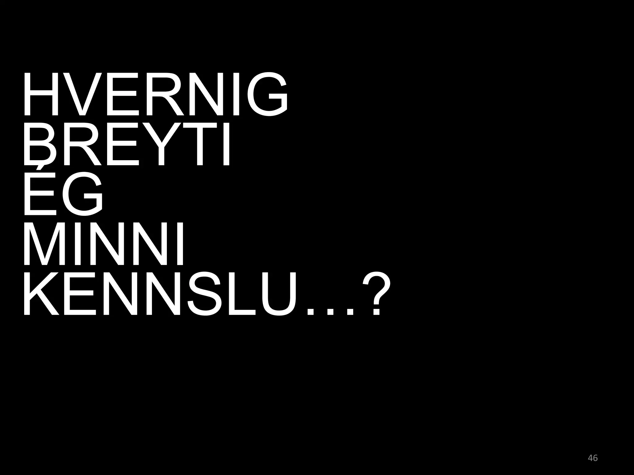 HVERNIG
BREYTI
ÉG
MINNI
KENNSLU…?

            46
 