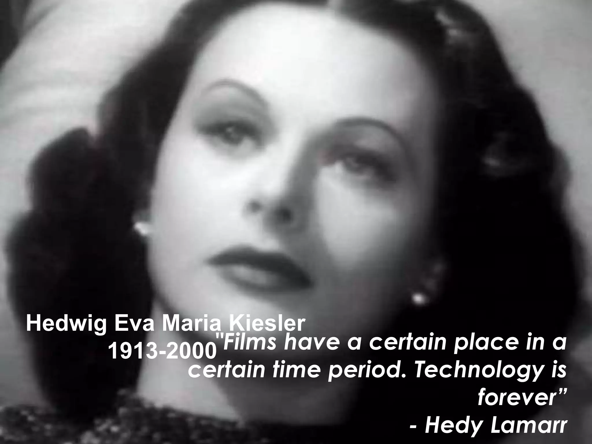 Hedwig Eva Maria Kiesler
      1913-2000"Films have a certain place in a
             certain time period. Technology is
                                       forever”
                                 - Hedy Lamarr
 