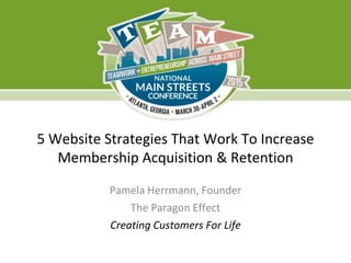 5 Website Strategies That Work To Increase
Membership Acquisition & Retention
Pamela Herrmann, Founder
The Paragon Effect
Creating Customers For Life
 