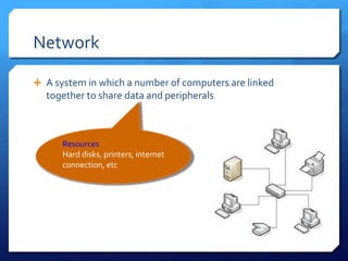 Network

 A system in which a number of computers are linked
  together to share data and peripherals



      Resources
      Hard disks, printers, internet
      connection, etc
 