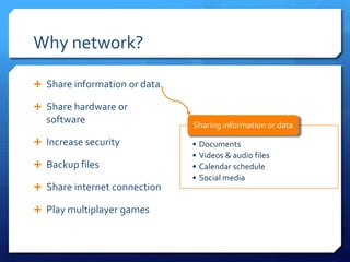 Why network?

 Share information or data

 Share hardware or
  software                    Sharing information or data

 Increase security           •   Documents
                              •   Videos & audio files
 Backup files                •   Calendar schedule
                              •   Social media
 Share internet connection

 Play multiplayer games
 