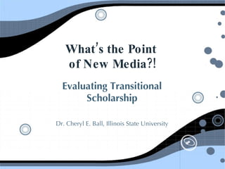 What’s the Point  of New Media?! Evaluating Transitional Scholarship Dr. Cheryl E. Ball, Illinois State University 