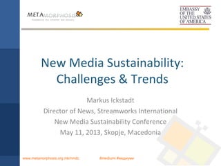 #mediumi #медиумиwww.metamorphosis.org.mk/nmdc
New Media Sustainability:
Challenges & Trends
Markus Ickstadt
Director of News, Streamworks International
New Media Sustainability Conference
May 11, 2013, Skopje, Macedonia
 