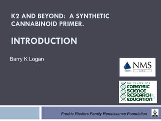 K2 AND BEYOND:  A SYNTHETIC CANNABINOID PRIMER. INTRODUCTION Barry K Logan   Fredric Rieders Family Renaissance Foundation 
