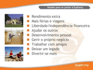 Rendimento extra Mais férias e viagens Liberdade/Independência financeira Ajudar os outros Desenvolvimento pessoal Gerir o próprio negócio Trabalhar com amigos Deixar um legado Divertir-se mais Razões para se juntar à Euphony 
