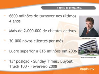 Giles Redpath, CEO € 600 milhões de turnover nos últimos 4 anos Mais de 2.000.000 de clientes activos 30.000 novos clientes por mês Lucro superior a €15 milhões em 2006 13ª posição - Sunday Times, Buyout Track 100 - Fevereiro 2008 400 funcionários em 8 países Factos da companhia Sede em Basingstoke 
