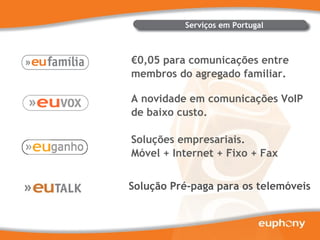 € 0,05 para comunicações entre membros do agregado familiar. A novidade em comunicações VoIP de baixo custo. Soluções empresariais. Móvel + Internet + Fixo + Fax Serviços em Portugal Solução Pré-paga para os telemóveis 