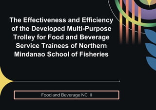 The Effectiveness and Efficiency
of the Developed Multi-Purpose
Trolley for Food and Beverage
Service Trainees of Northern
Mindanao School of Fisheries
Food and Beverage NC II
 