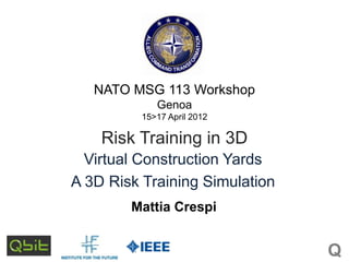 NATO MSG 113 Workshop
Genoa
15>17 April 2012

Risk Training in 3D
Virtual Construction Yards
A 3D Risk Training Simulation
Mattia Crespi

Q

 