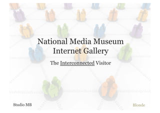 National Media Museum
                Internet Gallery
               The Interconnected Visitor




Studio MB                                   Blonde
 