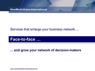NewMediaSales-International ... and grow your network of decision-makers  Services that enlarge your business network ...  Face-to-face … 