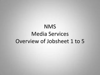 NMS
      Media Services
Overview of Jobsheet 1 to 5
 