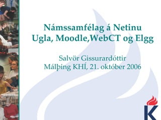 Námssamfélag á Netinu Ugla, Moodle,WebCT og Elgg Salvör Gissurardóttir Málþing KHÍ, 21. október 2006 