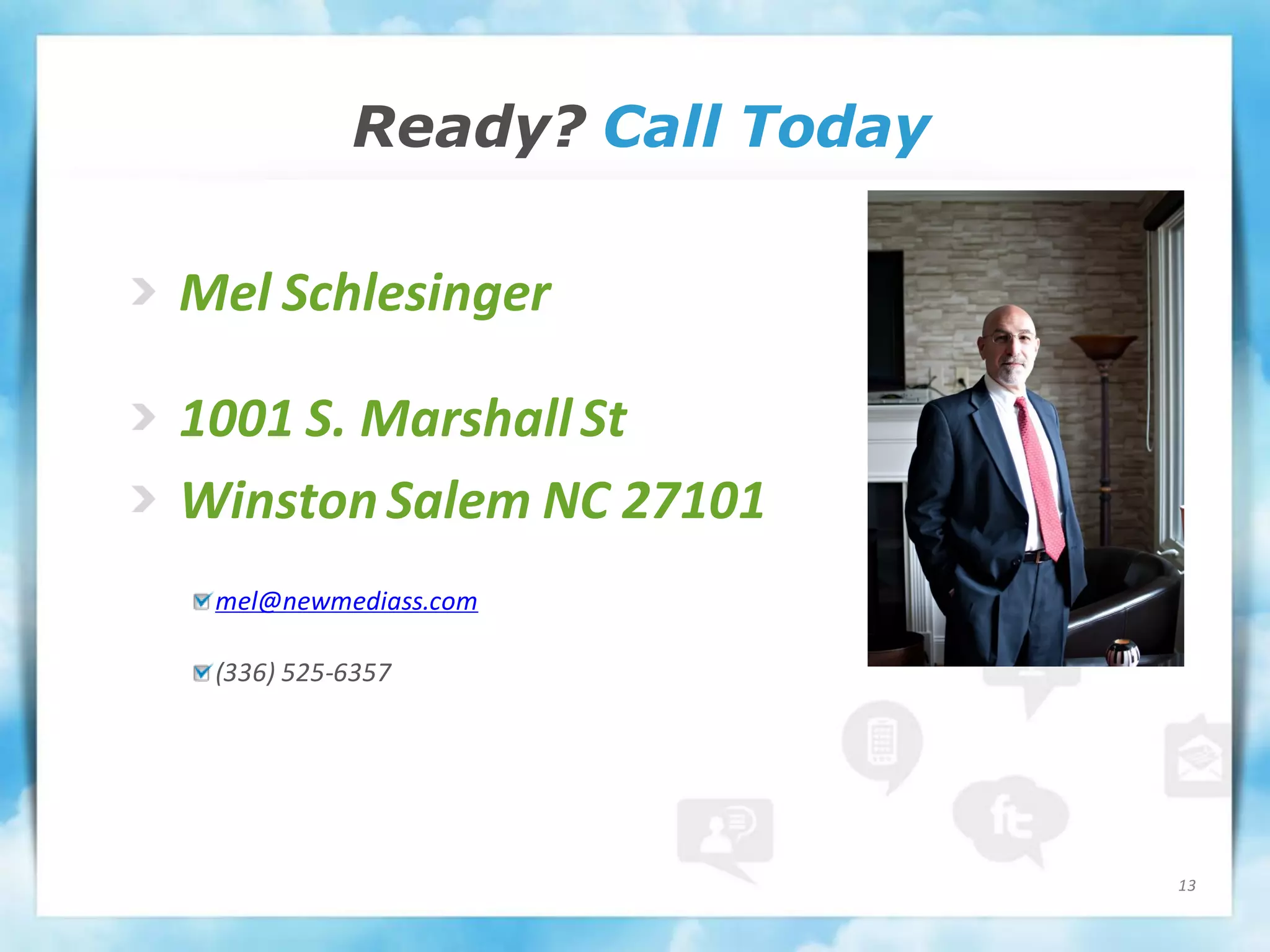 Ready? Call Today

Mel Schlesinger

1001 S. Marshall St
Winston Salem NC 27101
 mel@newmediass.com

 (336) 525-6357




                               13
 