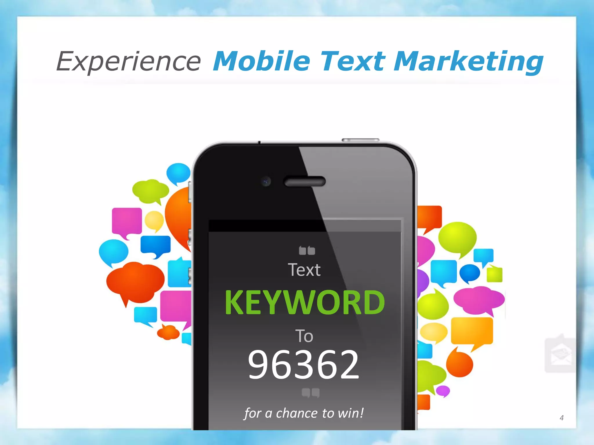 Experience Mobile Text Marketing




                   Text
          KEYWORD
                    To
            96362
            for a chance to win!   4
 