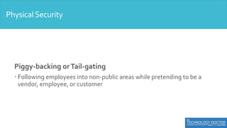 Piggy-backing orTail-gating
 Following employees into non-public areas while pretending to be a
vendor, employee, or customer
PhysicalSecurity
 