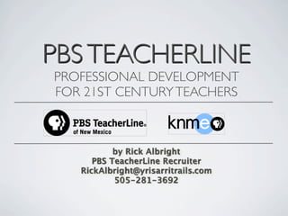 PBS TEACHERLINE
PROFESSIONAL DEVELOPMENT
FOR 21ST CENTURY TEACHERS



           by Rick Albright
      PBS TeacherLine Recruiter
   RickAlbright@yrisarritrails.com
           505-281-3692
 