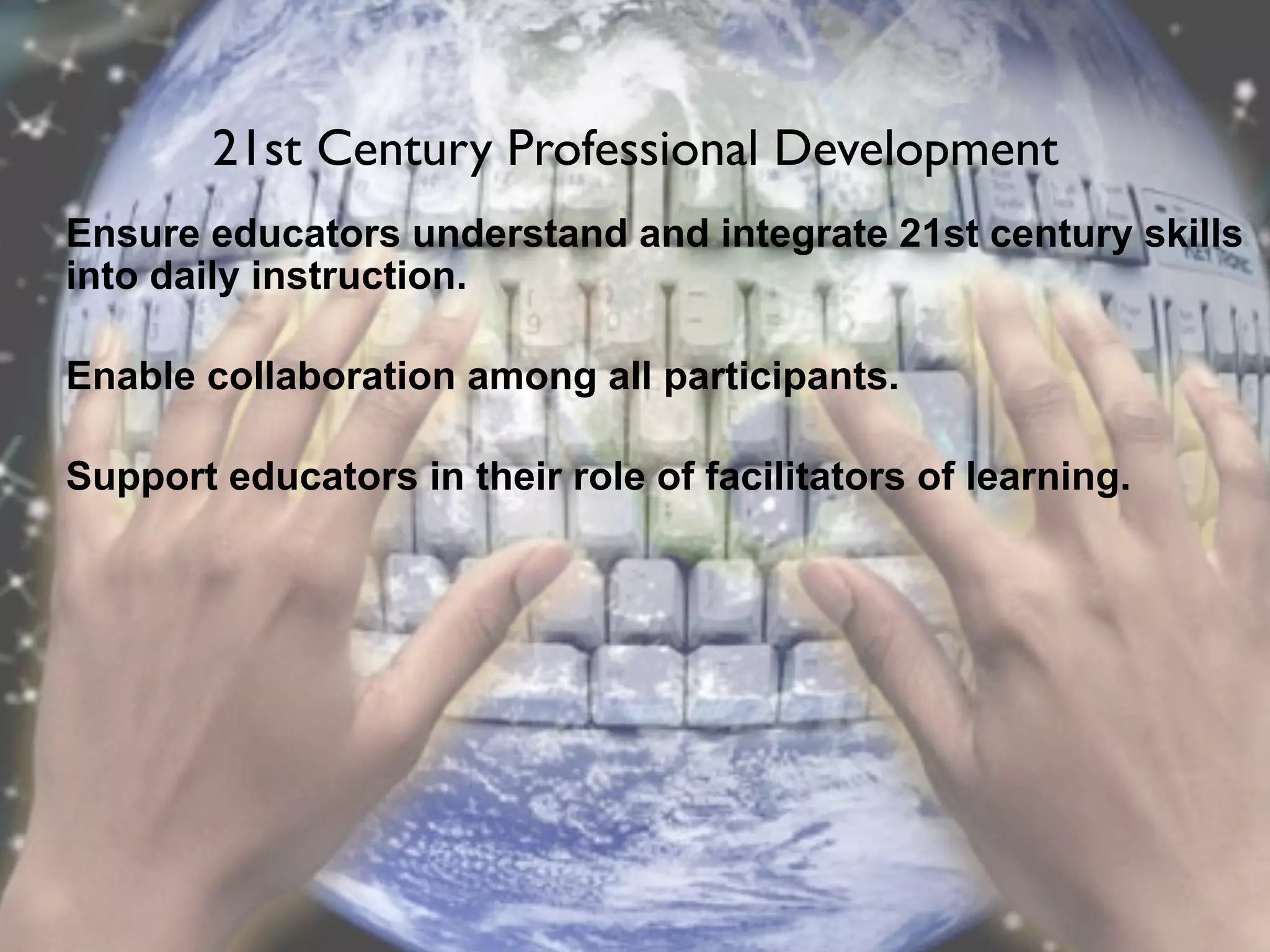 21st Century Professional Development
Ensure educators understand and integrate 21st century skills
into daily instruction.

Enable collaboration among all participants.

Support educators in their role of facilitators of learning.
 