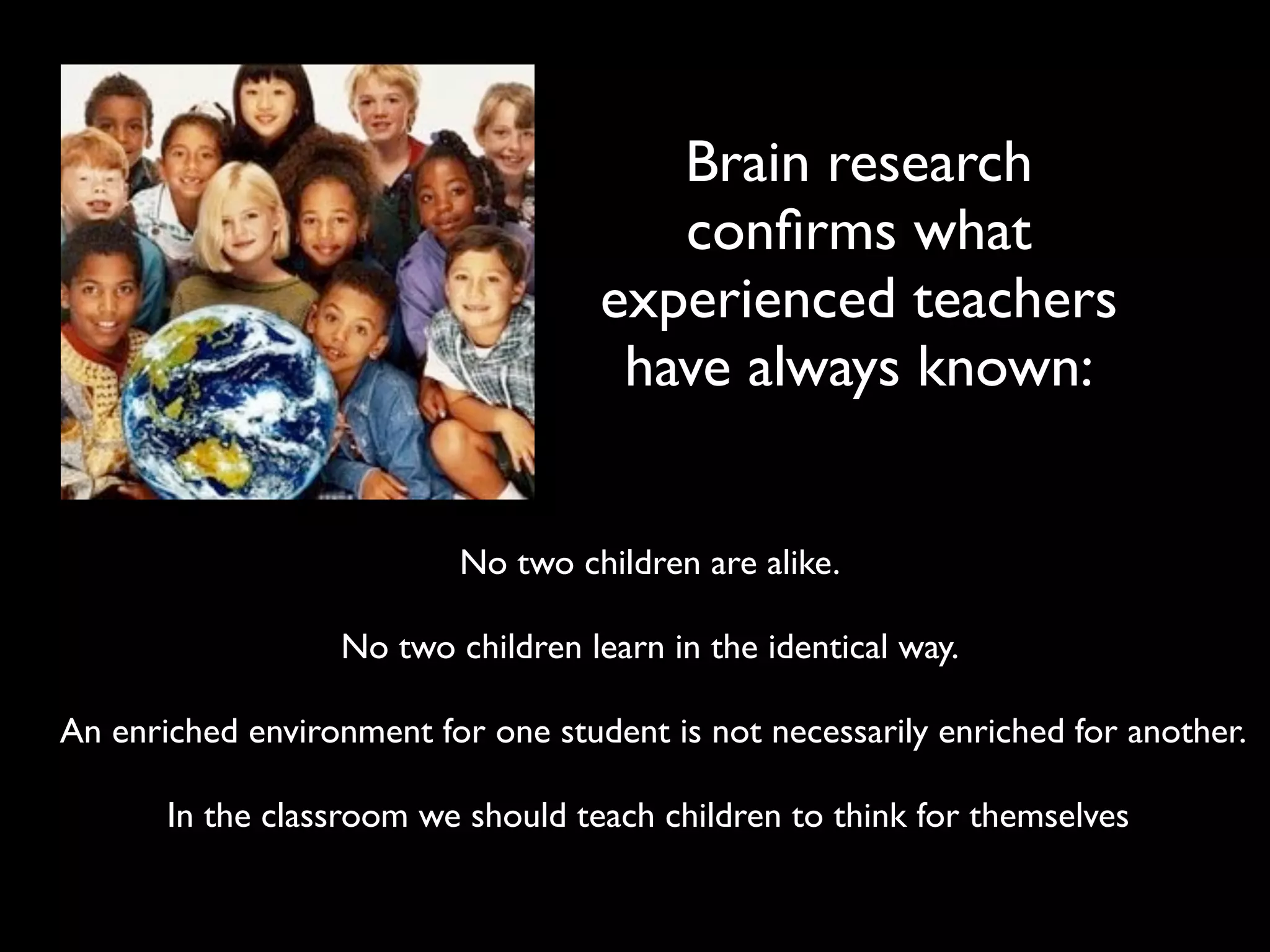 Brain research
                                       conﬁrms what
                                    experienced teachers
                                     have always known:


                          No two children are alike.

                  No two children learn in the identical way.

An enriched environment for one student is not necessarily enriched for another.

       In the classroom we should teach children to think for themselves
 