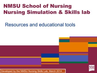 NMSU School of Nursing
Nursing Simulation & Skills lab
Resources and educational tools
Developed by the NMSU Nursing Skills Lab, March 2014
 