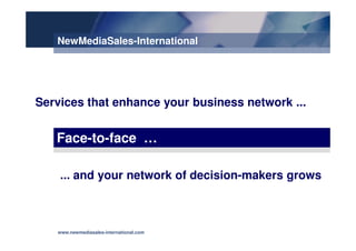 Services that enhance your business network ...
NewMediaSales-International
Face-to-face …
... and your network of decision-makers grows
www.newmediasales-international.com
 