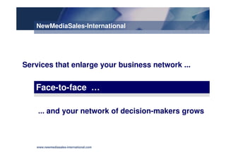 NewMediaSales-International




Services that enlarge your business network ...


   Face-to-face …

    ... and your network of decision-makers grows



   www.newmediasales-international.com
 