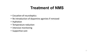 Treatment of NMS
• Cessation of neuroleptics
• Re-introduction of dopamine agonists if removed
• Hydration
• Temperature reduction
• Intensive monitoring
• Supportive care
13
 