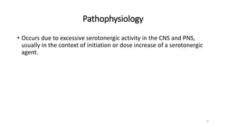 Pathophysiology
• Occurs due to excessive serotonergic activity in the CNS and PNS,
usually in the context of initiation or dose increase of a serotonergic
agent.
17
 