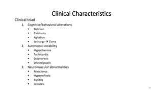 Clinical Characteristics
Clinical triad
1. Cognitive/behavioral alterations
 Delirium
 Catatonia
 Agitation
 Lethargy  Coma
2. Autonomic instability
 Hyperthermia
 Tachycardia
 Diaphoresis
 Dilated pupils
3. Neuromuscular abnormalities
 Myoclonus
 Hyperreflexia
 Rigidity
 seizures
19
 