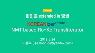 KOREANizerencore
:
NMT based Ro-Ko Transliterator
2019.8.24
이홍주 (lee.hongjoo@yandex.com)
 