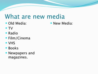 What are new media
   Old Media:       New Media:
   TV
   Radio
   Film/Cinema
   VHS
   Books
   Newpapers and
    magazines.
 