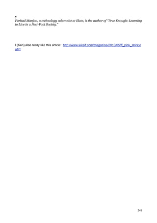 ¶
Farhad Manjoo, a technology columnist at Slate, is the author of “True Enough: Learning
to Live in a Post-Fact Society.”




I (Ken) also really like this article: http://www.wired.com/magazine/2010/05/ff_pink_shirky/
all/1




                                                                                         245
 