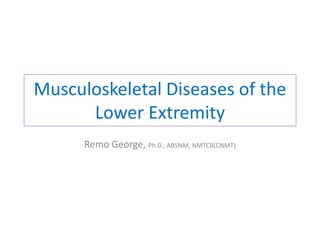 Musculoskeletal Diseases of the
Lower Extremity
Remo George, Ph.D., ABSNM, NMTCB(CNMT)
 