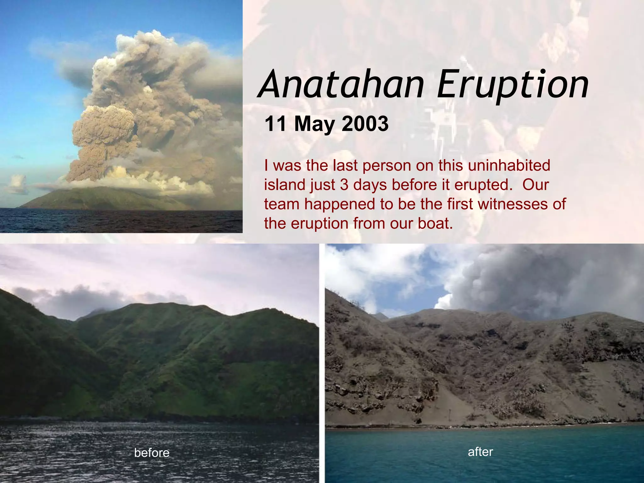 Anatahan Eruption 11 May 2003 I was the last person on this uninhabited island just 3 days before it erupted.  Our team happened to be the first witnesses of the eruption from our boat. before after 