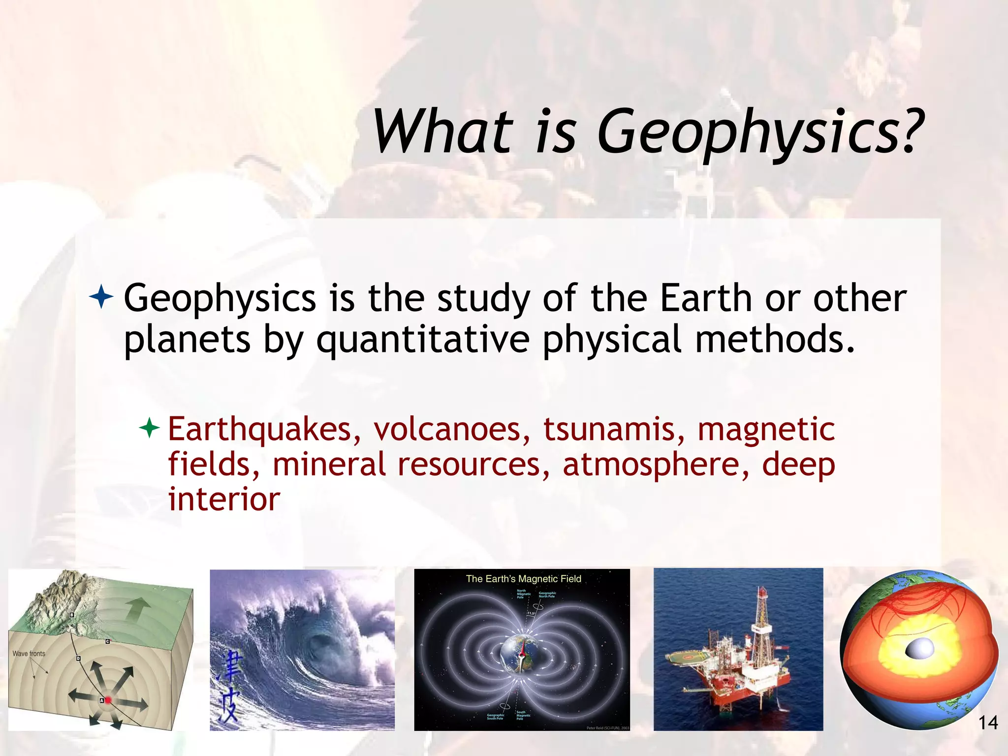 What is Geophysics? Geophysics is the study of the Earth or other planets by quantitative physical methods. Earthquakes, volcanoes, tsunamis, magnetic fields, mineral resources, atmosphere, deep interior 