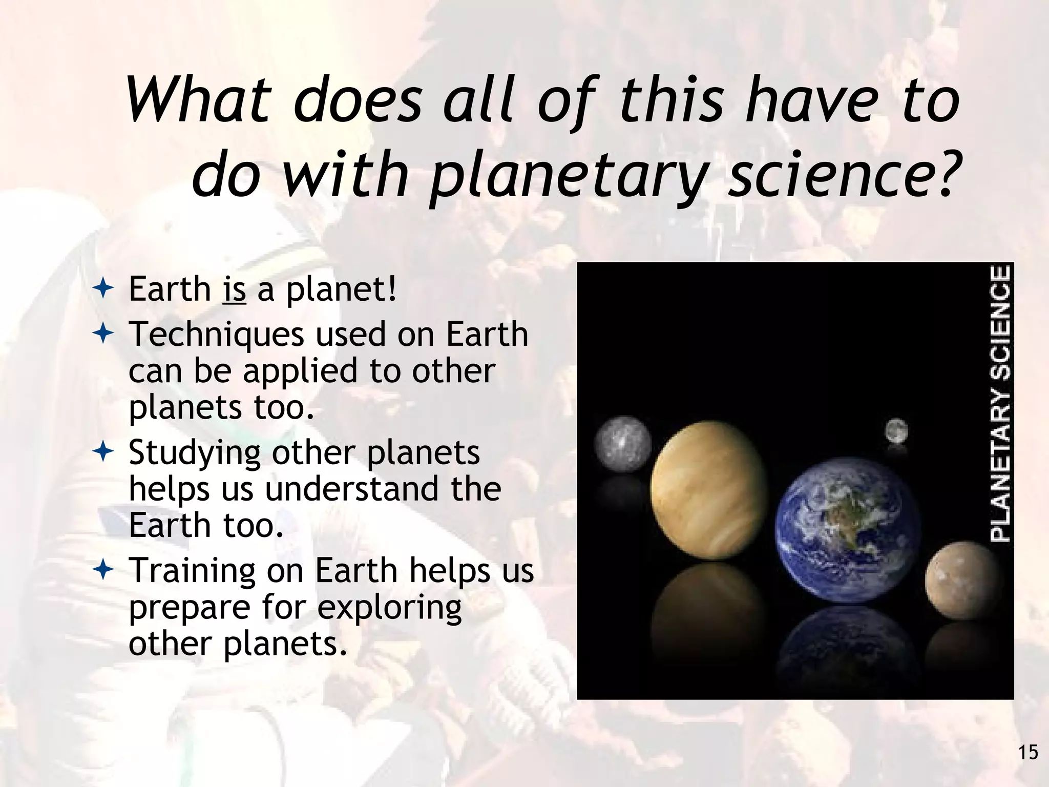 What does all of this have to do with planetary science? Earth  is  a planet! Techniques used on Earth can be applied to other planets too. Studying other planets helps us understand the Earth too. Training on Earth helps us prepare for exploring other planets. 