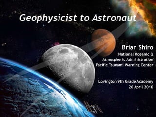 Geophysicist to Astronaut Brian Shiro National Oceanic & Atmospheric Administration Pacific Tsunami Warning Center Lovington 9th Grade Academy 26 April 2010 
