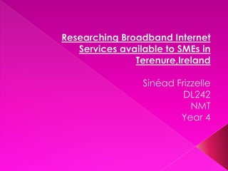 Researching Broadband Internet Services available to SMEs in Terenure,Ireland SinéadFrizzelle DL242 NMT Year 4 