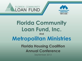 Florida Community
Loan Fund, Inc.
And
Metropolitan Ministries
Florida Housing Coalition
Annual Conference
September 2013
 
