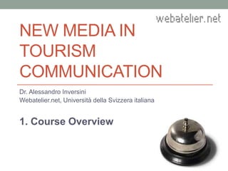 NEW MEDIA IN
TOURISM
COMMUNICATION
Dr. Alessandro Inversini
Webatelier.net, Università della Svizzera italiana
1. Course Overview
 