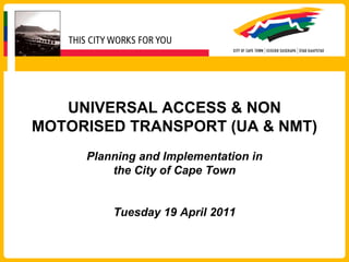 UNIVERSAL ACCESS & NON MOTORISED TRANSPORT (UA & NMT) Planning and Implementation in the City of Cape Town Tuesday 19 April 2011 